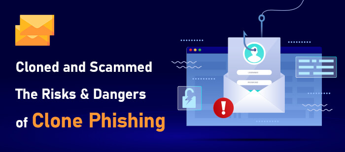 Cloned and Scammed: The Risks and Dangers of Clone Phishing