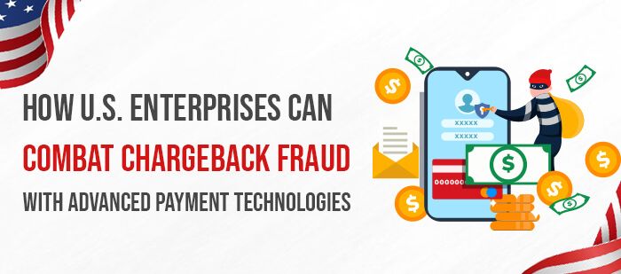 How U.S. Enterprises Can Combat Chargeback Fraud with Advanced Payment Technologies